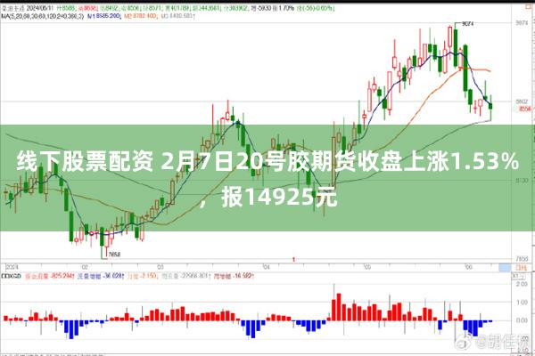 线下股票配资 2月7日20号胶期货收盘上涨1.53%，报14925元