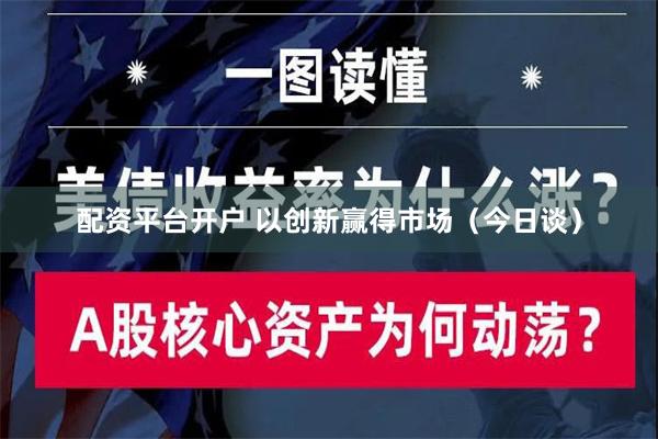 配资平台开户 以创新赢得市场（今日谈）