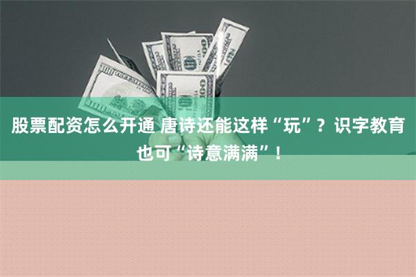 股票配资怎么开通 唐诗还能这样“玩”？识字教育也可“诗意满满”！