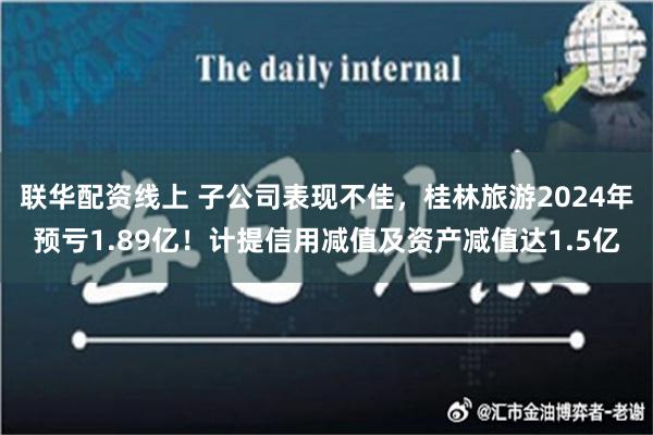 联华配资线上 子公司表现不佳，桂林旅游2024年预亏1.89亿！计提信用减值及资产减值达1.5亿